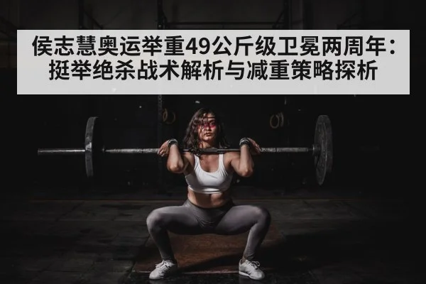 侯志慧奥运举重49公斤级卫冕两周年:挺举绝杀战术解析与减重策略探析