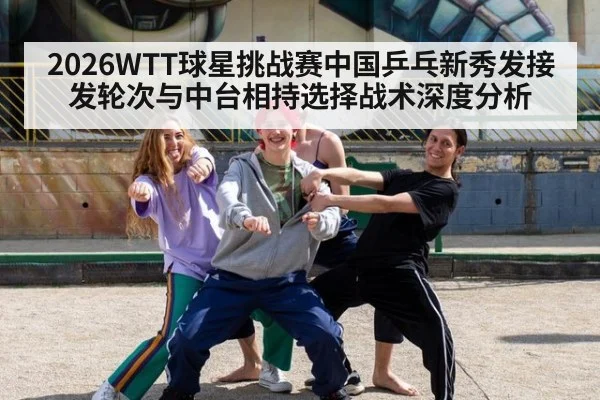 2026WTT球星挑战赛中国乒乓新秀发接发轮次与中台相持选择战术深度分析