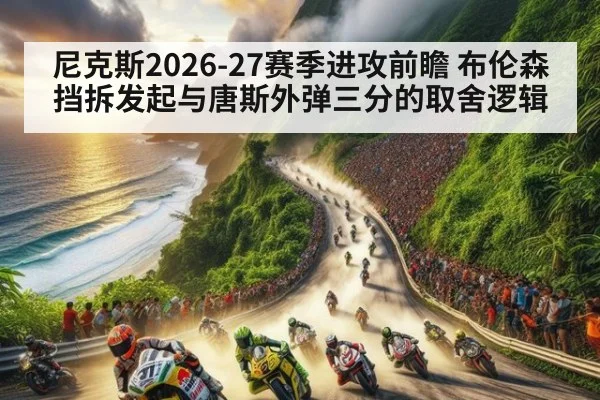 尼克斯2026-27赛季进攻前瞻 布伦森挡拆发起与唐斯外弹三分的取舍逻辑