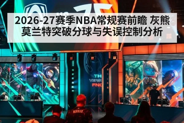 2026-27赛季NBA常规赛前瞻 灰熊莫兰特突破分球与失误控制分析